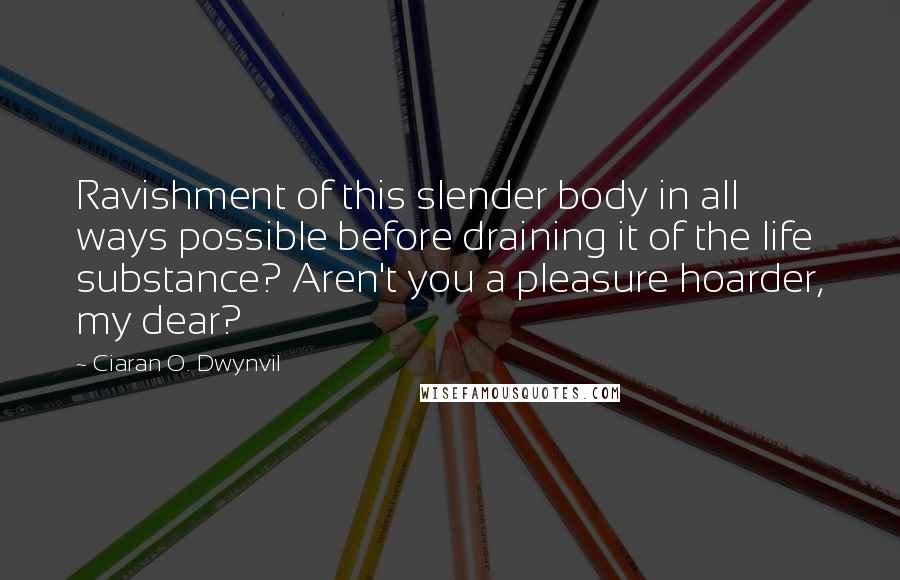 Ciaran O. Dwynvil Quotes: Ravishment of this slender body in all ways possible before draining it of the life substance? Aren't you a pleasure hoarder, my dear?