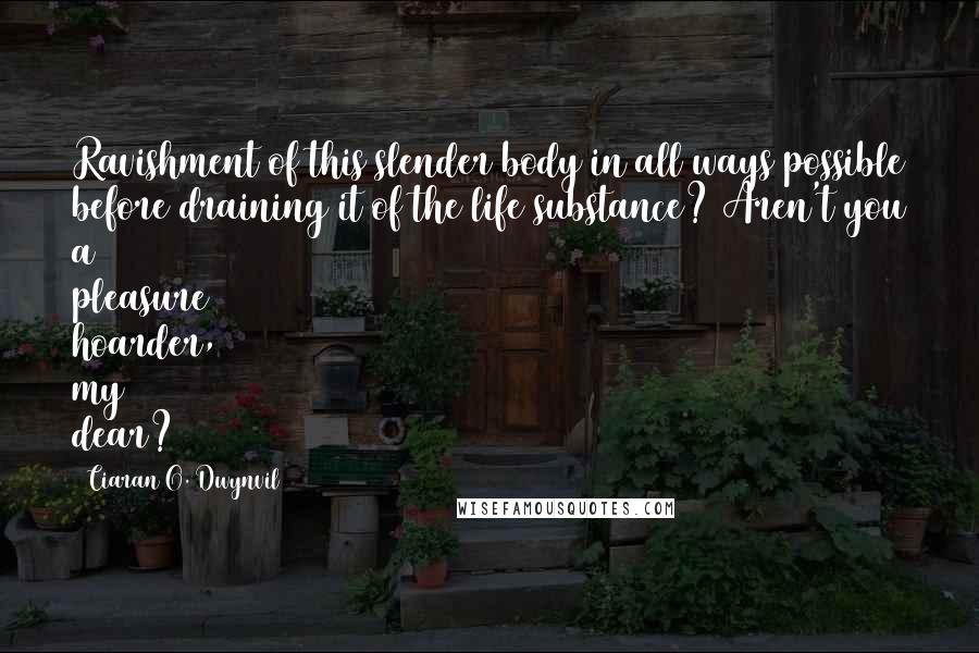 Ciaran O. Dwynvil Quotes: Ravishment of this slender body in all ways possible before draining it of the life substance? Aren't you a pleasure hoarder, my dear?