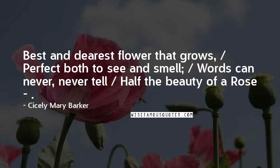 Cicely Mary Barker Quotes: Best and dearest flower that grows, / Perfect both to see and smell; / Words can never, never tell / Half the beauty of a Rose - .