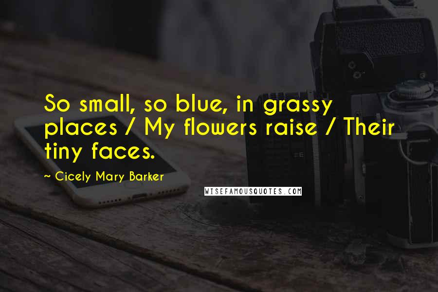 Cicely Mary Barker Quotes: So small, so blue, in grassy places / My flowers raise / Their tiny faces.