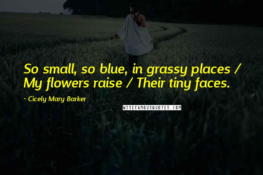 Cicely Mary Barker Quotes: So small, so blue, in grassy places / My flowers raise / Their tiny faces.