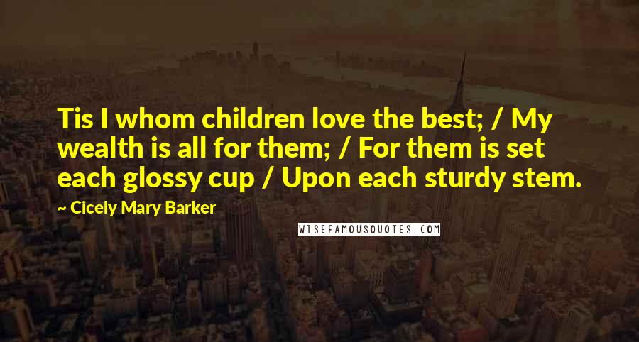 Cicely Mary Barker Quotes: Tis I whom children love the best; / My wealth is all for them; / For them is set each glossy cup / Upon each sturdy stem.