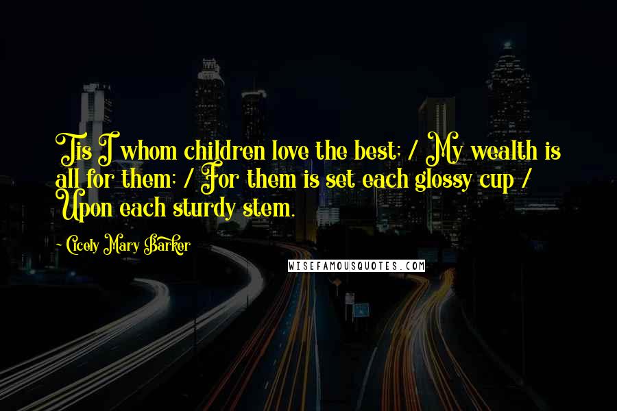 Cicely Mary Barker Quotes: Tis I whom children love the best; / My wealth is all for them; / For them is set each glossy cup / Upon each sturdy stem.