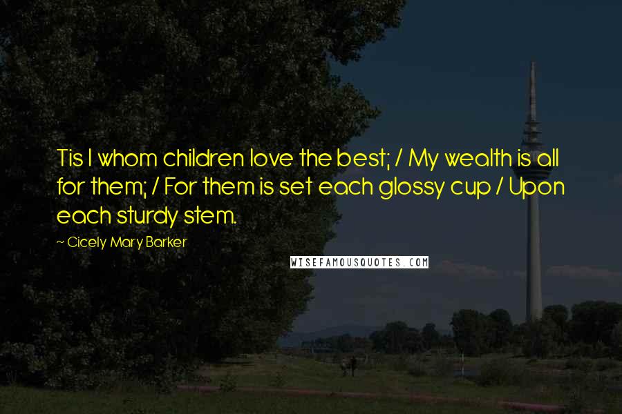 Cicely Mary Barker Quotes: Tis I whom children love the best; / My wealth is all for them; / For them is set each glossy cup / Upon each sturdy stem.