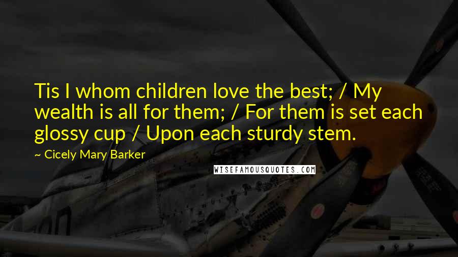 Cicely Mary Barker Quotes: Tis I whom children love the best; / My wealth is all for them; / For them is set each glossy cup / Upon each sturdy stem.