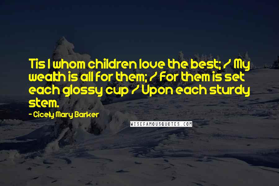 Cicely Mary Barker Quotes: Tis I whom children love the best; / My wealth is all for them; / For them is set each glossy cup / Upon each sturdy stem.