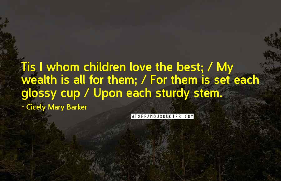 Cicely Mary Barker Quotes: Tis I whom children love the best; / My wealth is all for them; / For them is set each glossy cup / Upon each sturdy stem.