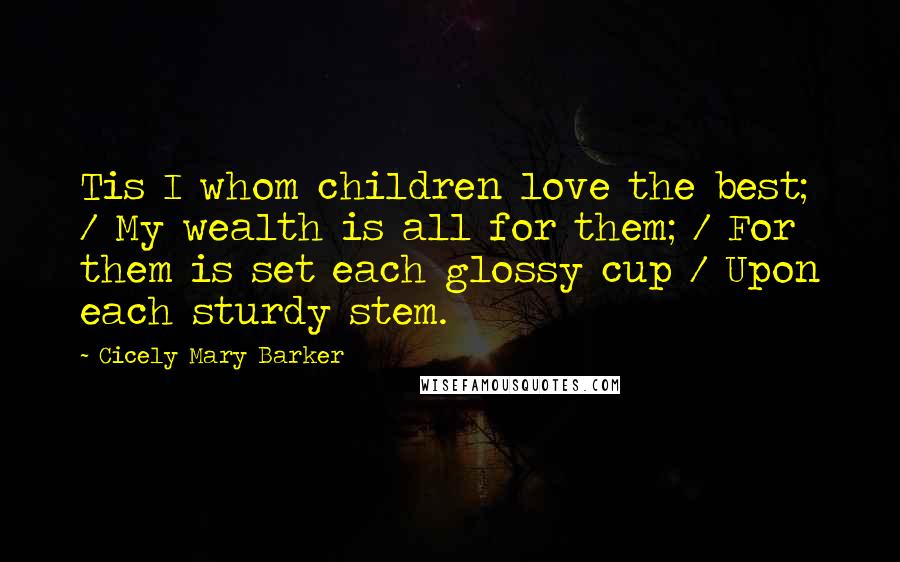 Cicely Mary Barker Quotes: Tis I whom children love the best; / My wealth is all for them; / For them is set each glossy cup / Upon each sturdy stem.