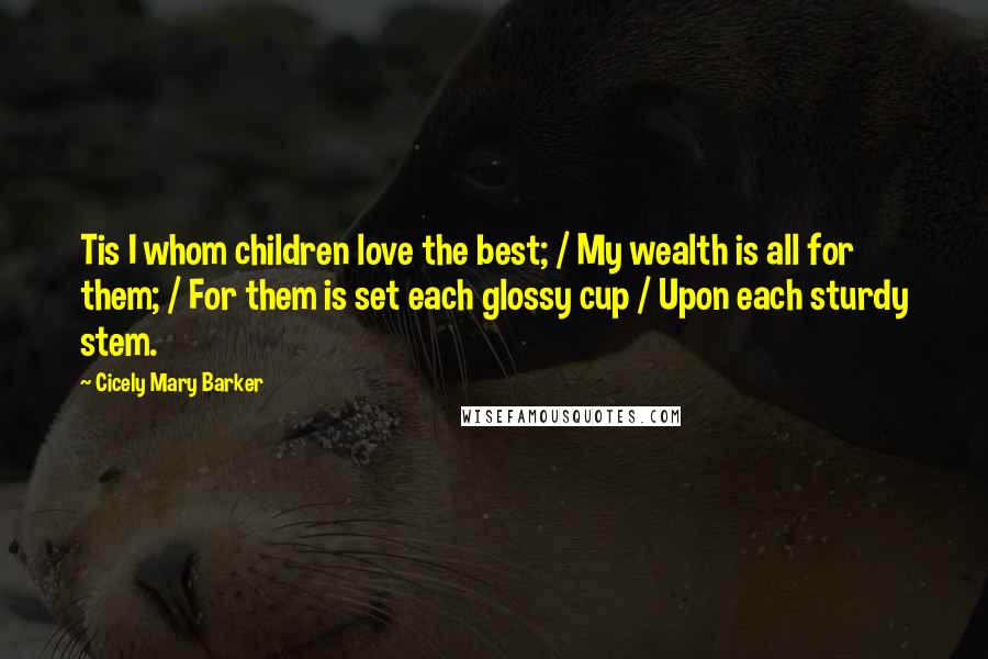 Cicely Mary Barker Quotes: Tis I whom children love the best; / My wealth is all for them; / For them is set each glossy cup / Upon each sturdy stem.