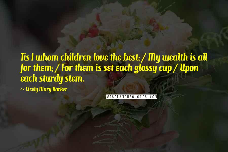 Cicely Mary Barker Quotes: Tis I whom children love the best; / My wealth is all for them; / For them is set each glossy cup / Upon each sturdy stem.