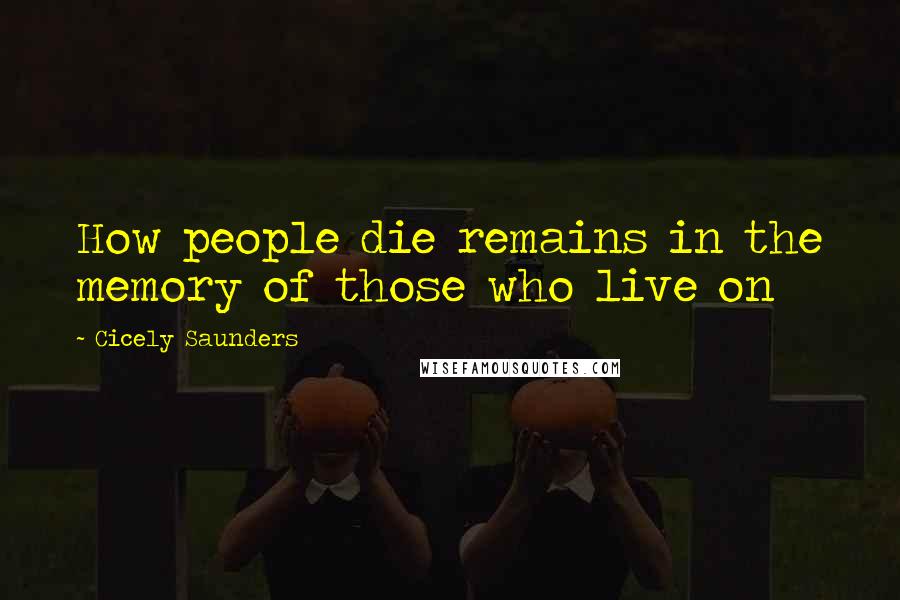 Cicely Saunders Quotes: How people die remains in the memory of those who live on