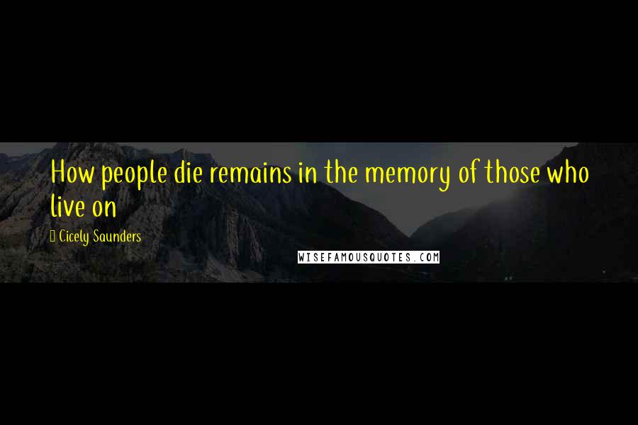 Cicely Saunders Quotes: How people die remains in the memory of those who live on