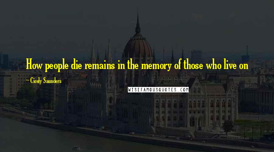 Cicely Saunders Quotes: How people die remains in the memory of those who live on