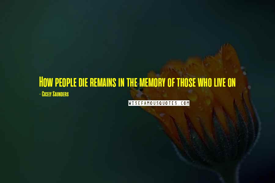 Cicely Saunders Quotes: How people die remains in the memory of those who live on