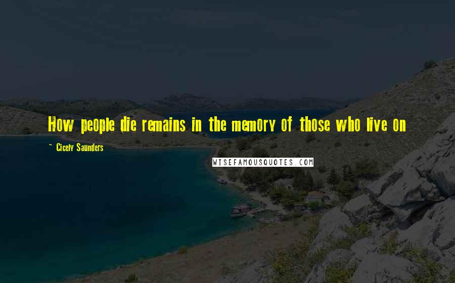 Cicely Saunders Quotes: How people die remains in the memory of those who live on