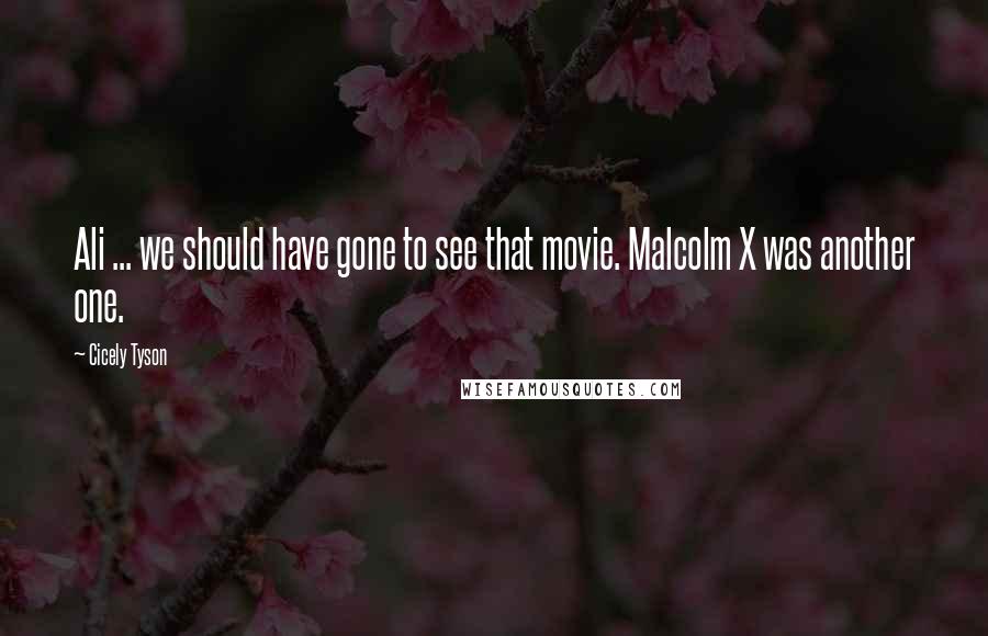 Cicely Tyson Quotes: Ali ... we should have gone to see that movie. Malcolm X was another one.