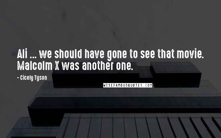 Cicely Tyson Quotes: Ali ... we should have gone to see that movie. Malcolm X was another one.