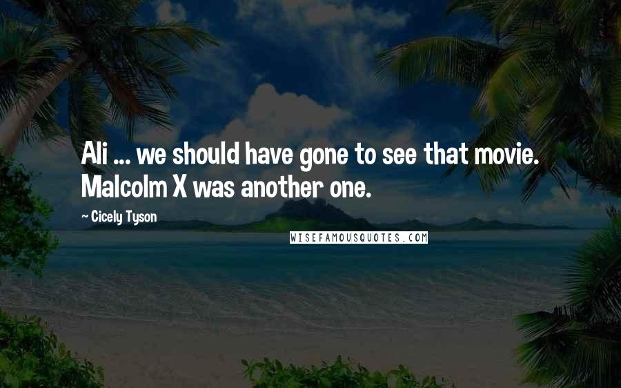 Cicely Tyson Quotes: Ali ... we should have gone to see that movie. Malcolm X was another one.