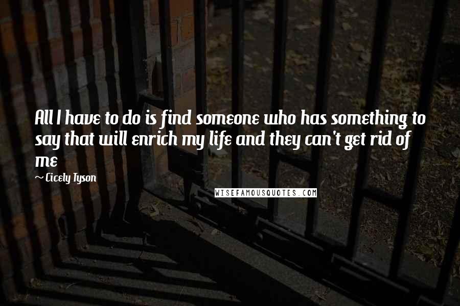 Cicely Tyson Quotes: All I have to do is find someone who has something to say that will enrich my life and they can't get rid of me