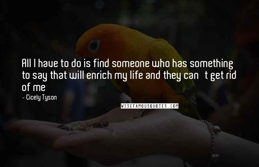 Cicely Tyson Quotes: All I have to do is find someone who has something to say that will enrich my life and they can't get rid of me