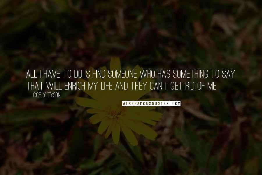 Cicely Tyson Quotes: All I have to do is find someone who has something to say that will enrich my life and they can't get rid of me