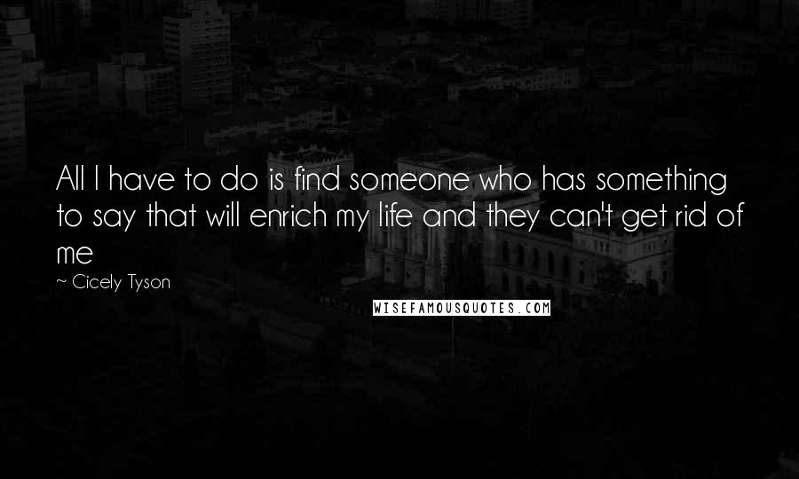 Cicely Tyson Quotes: All I have to do is find someone who has something to say that will enrich my life and they can't get rid of me