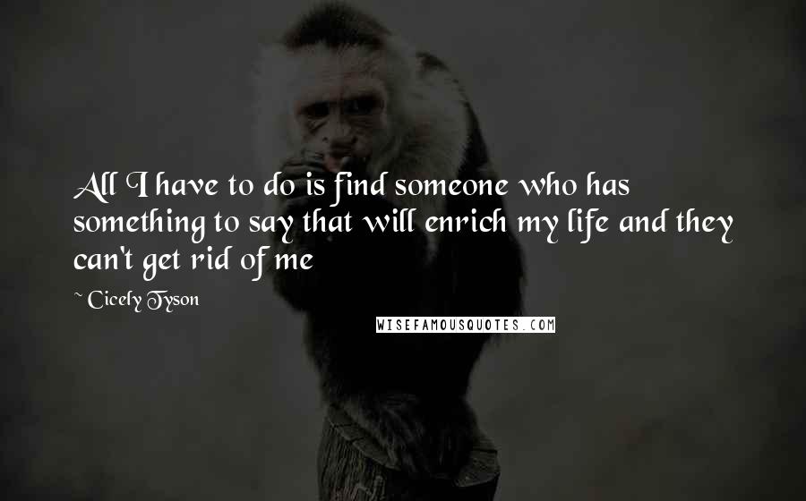 Cicely Tyson Quotes: All I have to do is find someone who has something to say that will enrich my life and they can't get rid of me