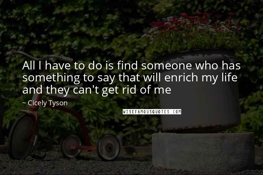 Cicely Tyson Quotes: All I have to do is find someone who has something to say that will enrich my life and they can't get rid of me