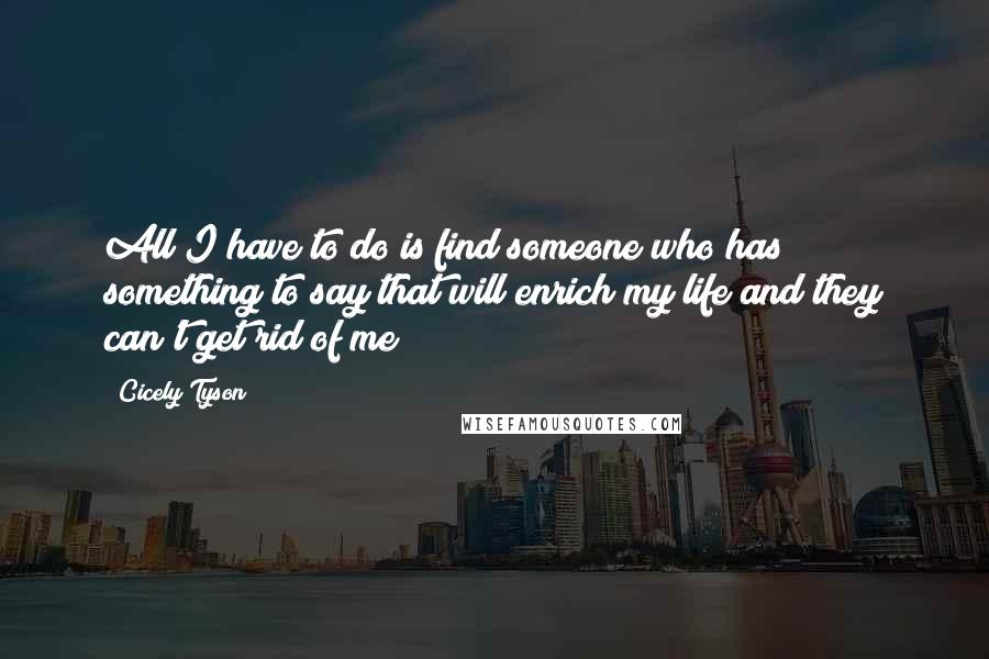 Cicely Tyson Quotes: All I have to do is find someone who has something to say that will enrich my life and they can't get rid of me