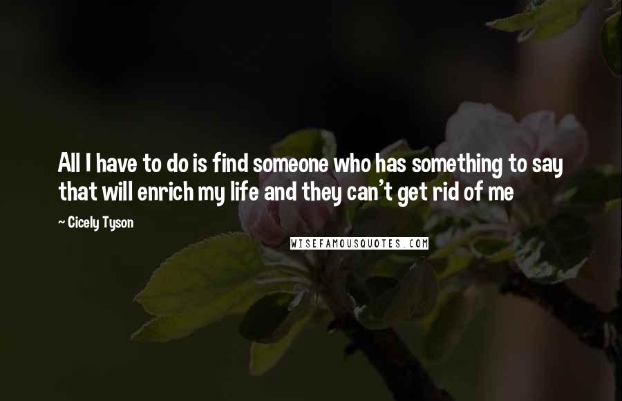 Cicely Tyson Quotes: All I have to do is find someone who has something to say that will enrich my life and they can't get rid of me