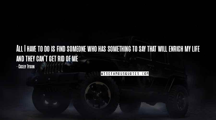 Cicely Tyson Quotes: All I have to do is find someone who has something to say that will enrich my life and they can't get rid of me