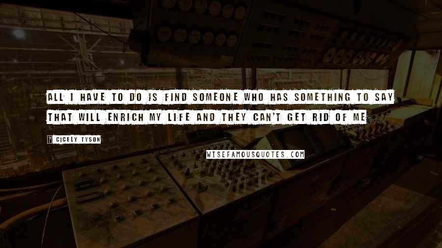 Cicely Tyson Quotes: All I have to do is find someone who has something to say that will enrich my life and they can't get rid of me