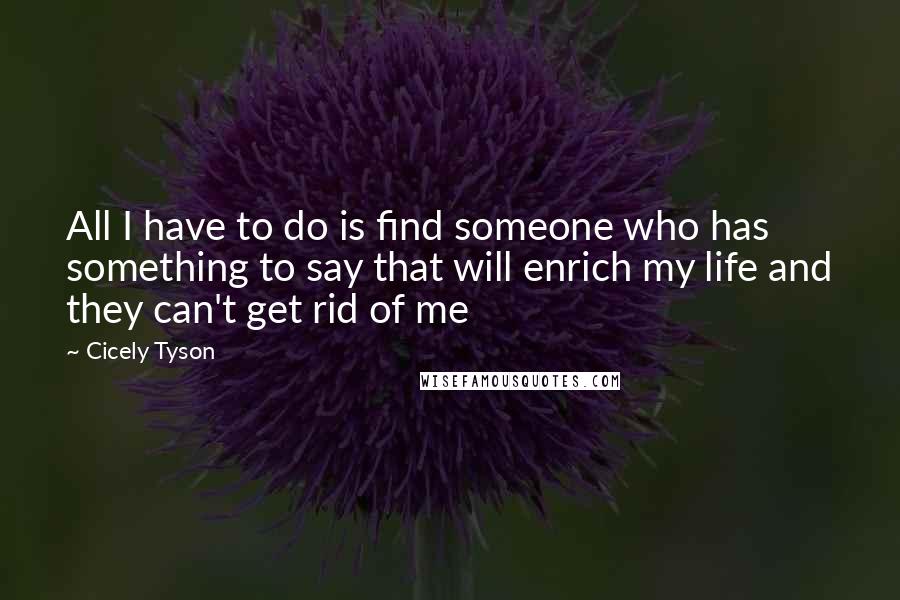 Cicely Tyson Quotes: All I have to do is find someone who has something to say that will enrich my life and they can't get rid of me