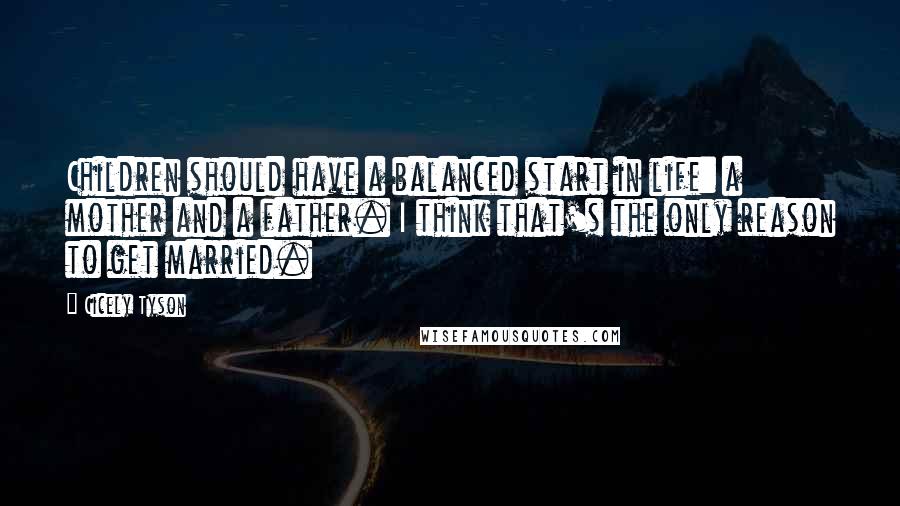 Cicely Tyson Quotes: Children should have a balanced start in life: a mother and a father. I think that's the only reason to get married.