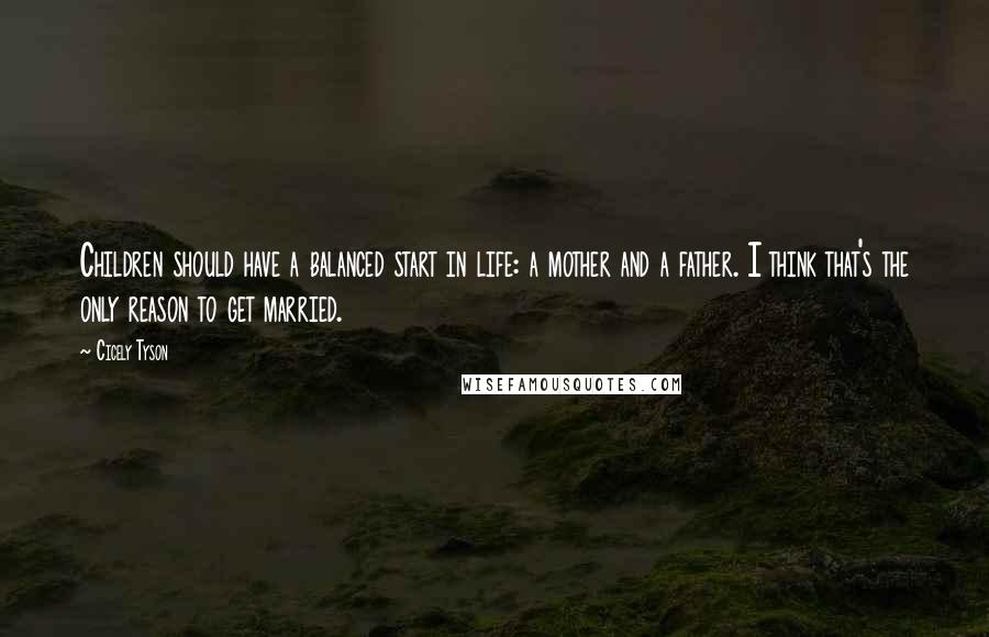 Cicely Tyson Quotes: Children should have a balanced start in life: a mother and a father. I think that's the only reason to get married.