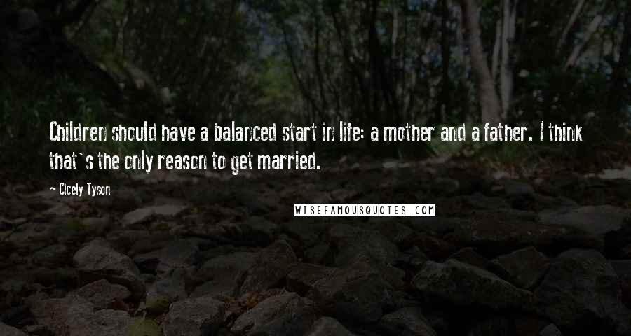 Cicely Tyson Quotes: Children should have a balanced start in life: a mother and a father. I think that's the only reason to get married.