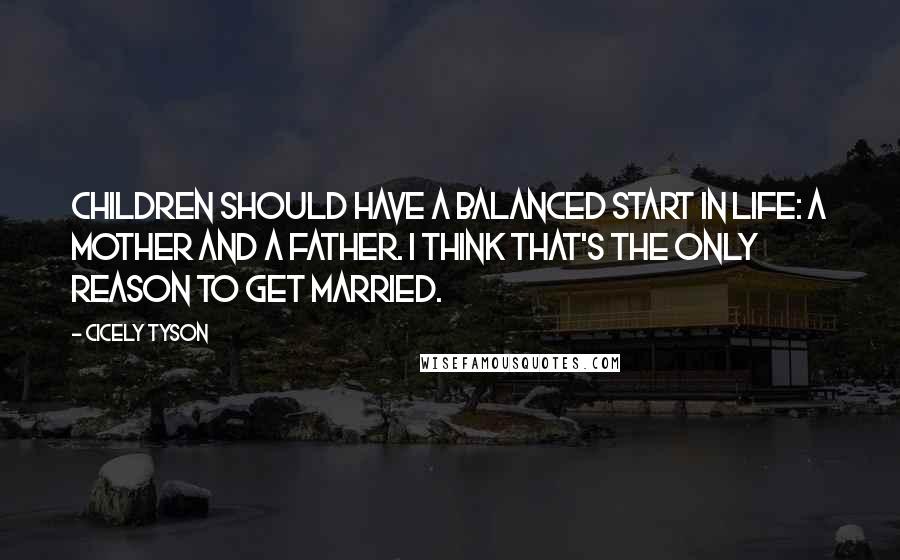 Cicely Tyson Quotes: Children should have a balanced start in life: a mother and a father. I think that's the only reason to get married.