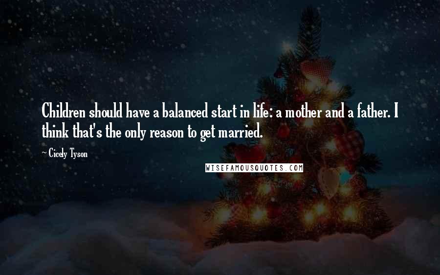 Cicely Tyson Quotes: Children should have a balanced start in life: a mother and a father. I think that's the only reason to get married.