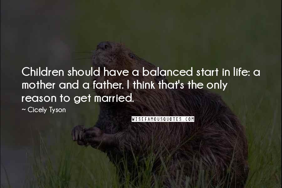 Cicely Tyson Quotes: Children should have a balanced start in life: a mother and a father. I think that's the only reason to get married.