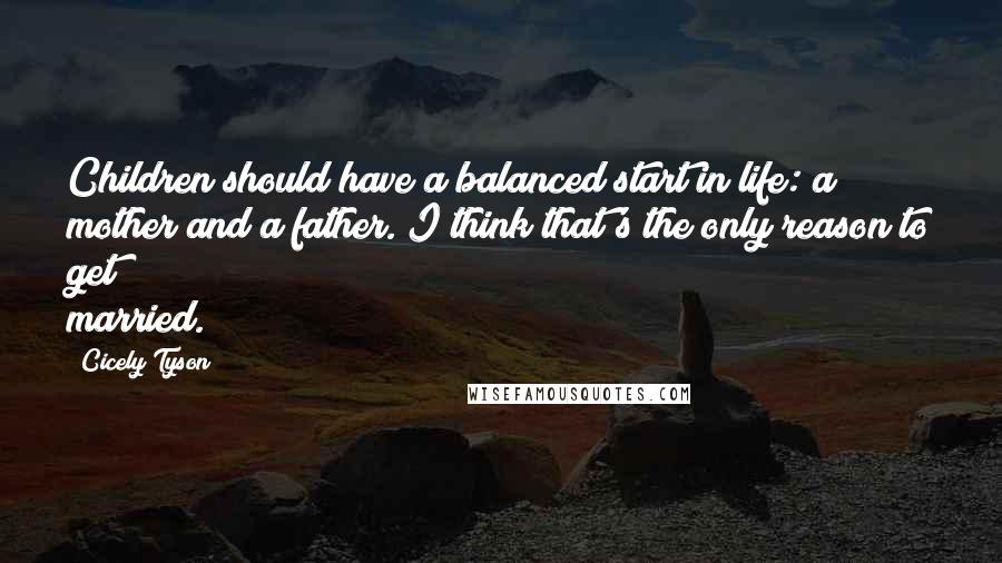 Cicely Tyson Quotes: Children should have a balanced start in life: a mother and a father. I think that's the only reason to get married.