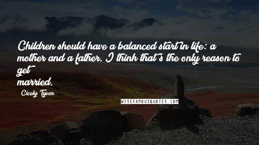 Cicely Tyson Quotes: Children should have a balanced start in life: a mother and a father. I think that's the only reason to get married.