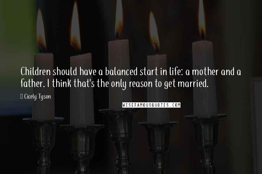 Cicely Tyson Quotes: Children should have a balanced start in life: a mother and a father. I think that's the only reason to get married.