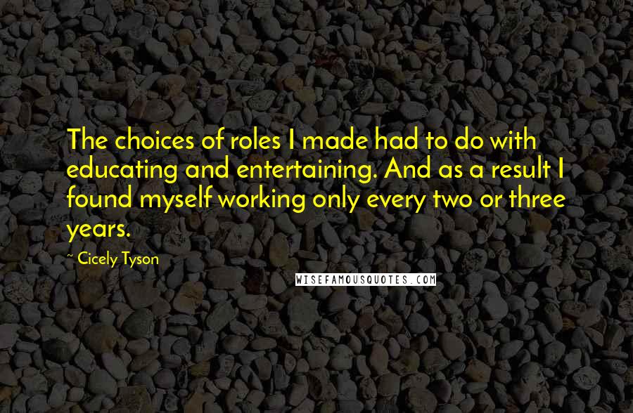 Cicely Tyson Quotes: The choices of roles I made had to do with educating and entertaining. And as a result I found myself working only every two or three years.
