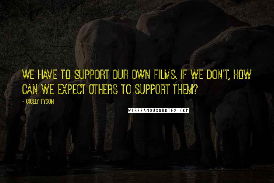 Cicely Tyson Quotes: We have to support our own films. If we don't, how can we expect others to support them?