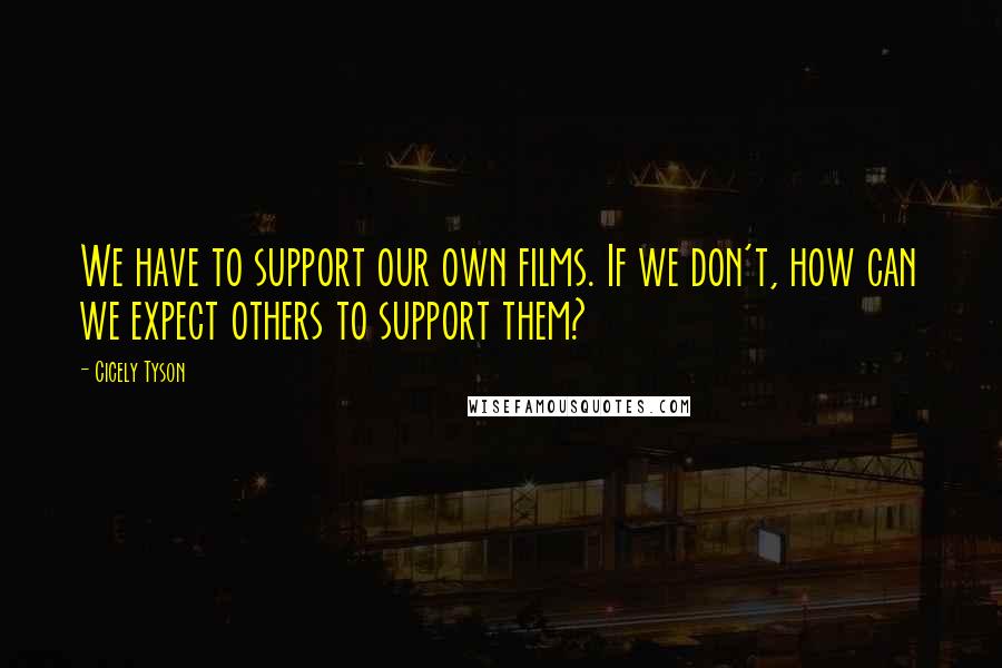 Cicely Tyson Quotes: We have to support our own films. If we don't, how can we expect others to support them?