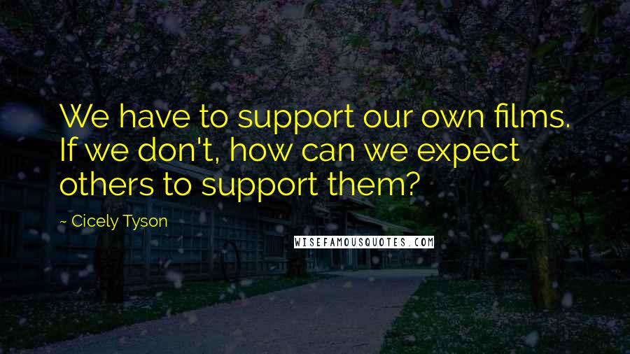 Cicely Tyson Quotes: We have to support our own films. If we don't, how can we expect others to support them?