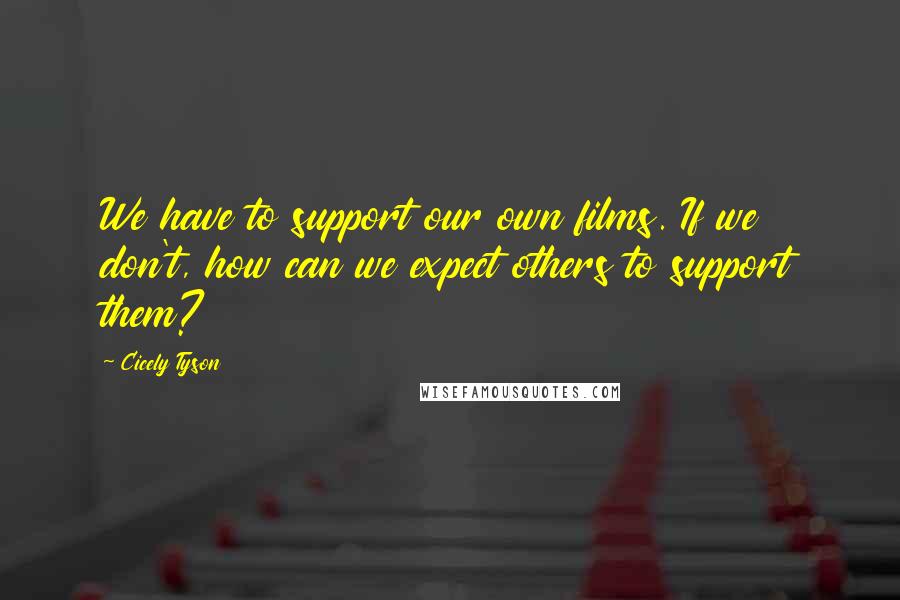 Cicely Tyson Quotes: We have to support our own films. If we don't, how can we expect others to support them?