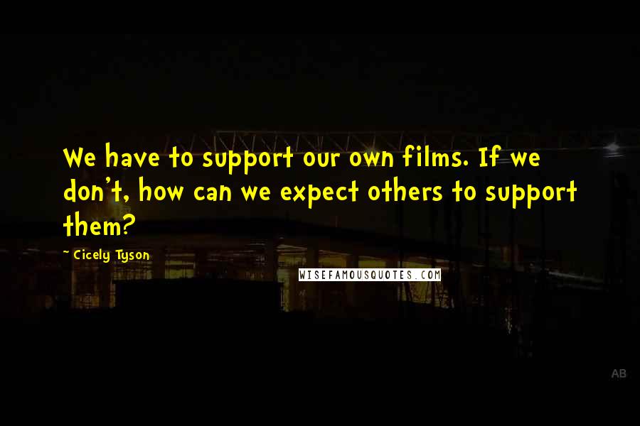 Cicely Tyson Quotes: We have to support our own films. If we don't, how can we expect others to support them?