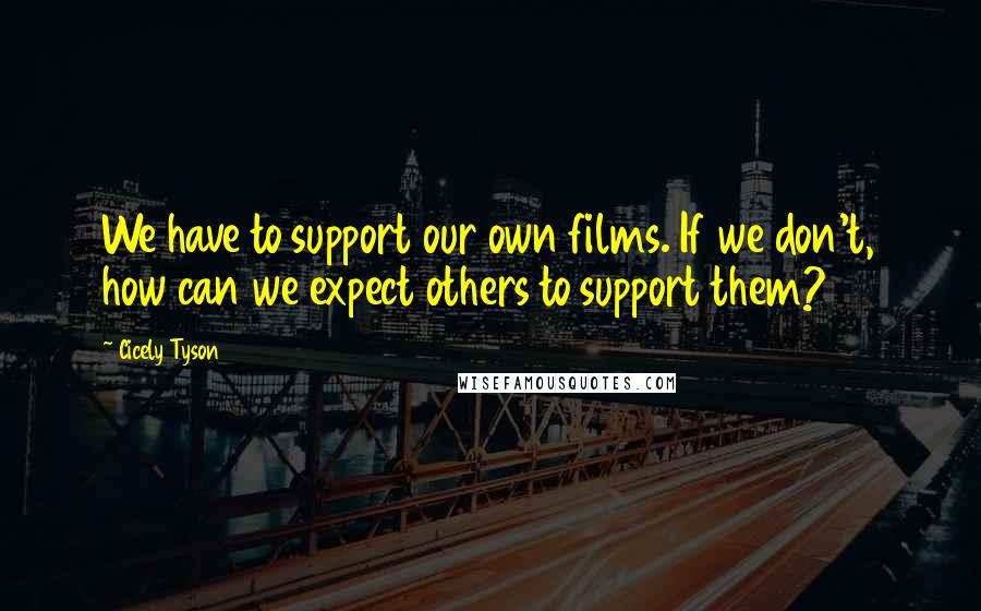 Cicely Tyson Quotes: We have to support our own films. If we don't, how can we expect others to support them?