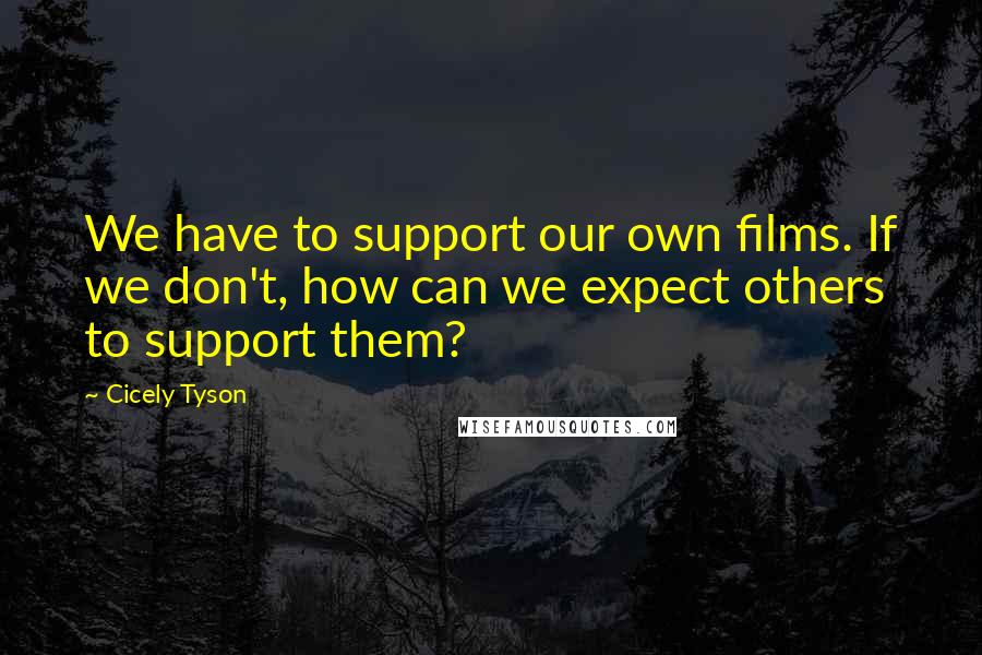Cicely Tyson Quotes: We have to support our own films. If we don't, how can we expect others to support them?